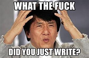 Click image for larger version. 

Name:	what-the-fuck-did-you-just-write.jpg 
Views:	89 
Size:	99.3  
ID:	132217